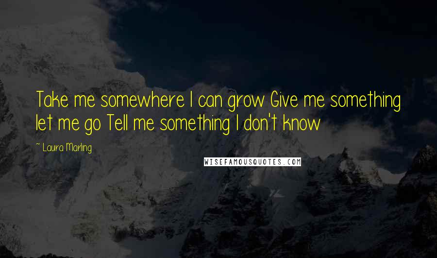 Laura Marling Quotes: Take me somewhere I can grow Give me something let me go Tell me something I don't know