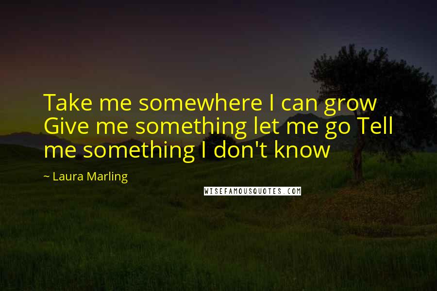 Laura Marling Quotes: Take me somewhere I can grow Give me something let me go Tell me something I don't know