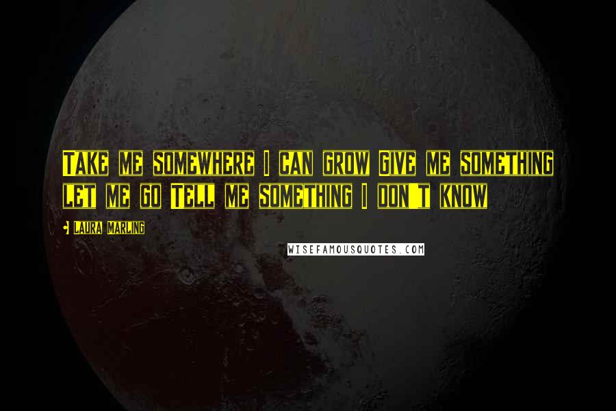 Laura Marling Quotes: Take me somewhere I can grow Give me something let me go Tell me something I don't know