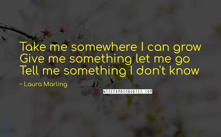 Laura Marling Quotes: Take me somewhere I can grow Give me something let me go Tell me something I don't know