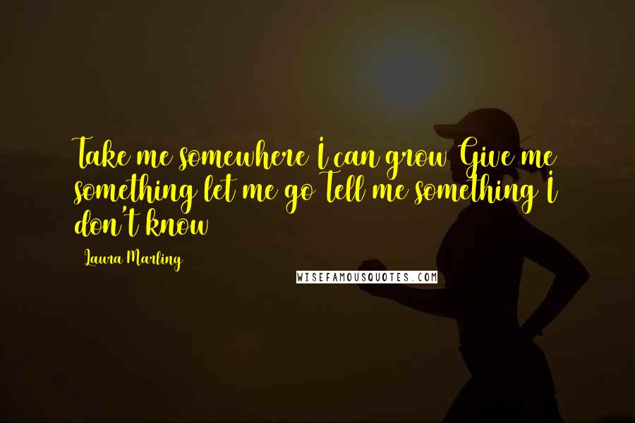 Laura Marling Quotes: Take me somewhere I can grow Give me something let me go Tell me something I don't know