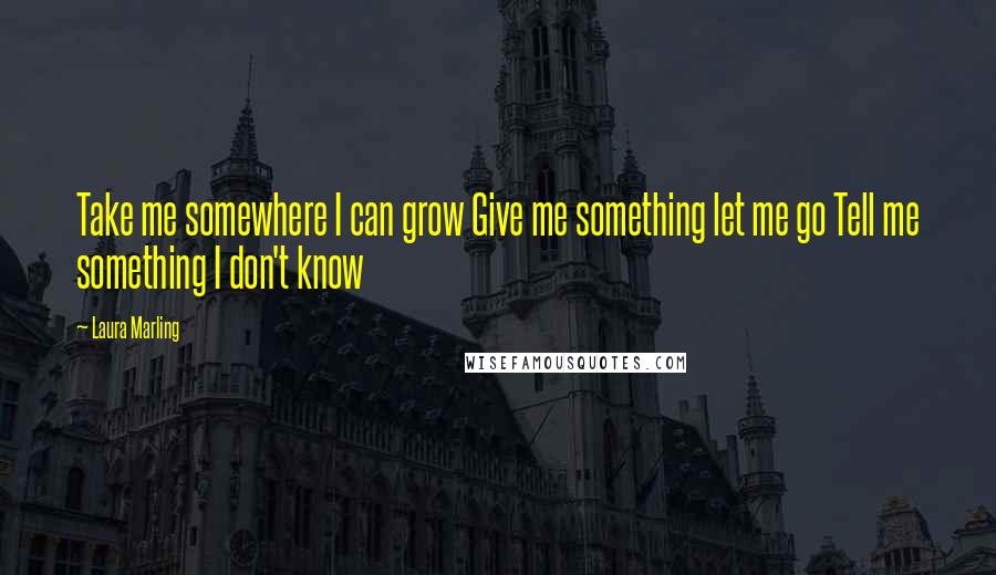 Laura Marling Quotes: Take me somewhere I can grow Give me something let me go Tell me something I don't know