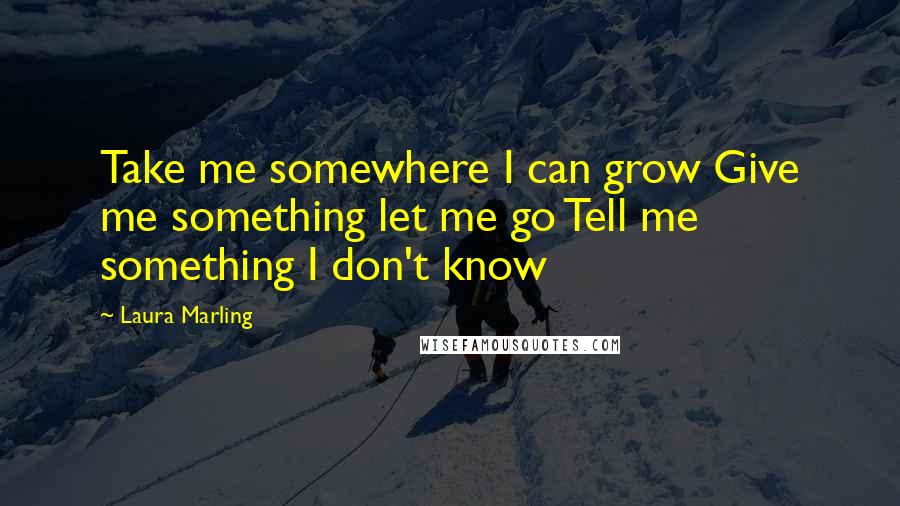 Laura Marling Quotes: Take me somewhere I can grow Give me something let me go Tell me something I don't know