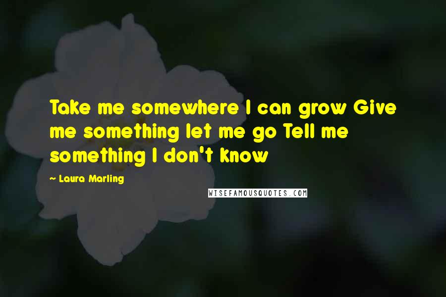 Laura Marling Quotes: Take me somewhere I can grow Give me something let me go Tell me something I don't know