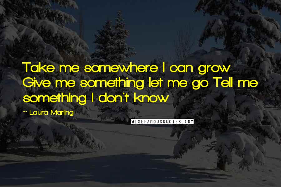 Laura Marling Quotes: Take me somewhere I can grow Give me something let me go Tell me something I don't know