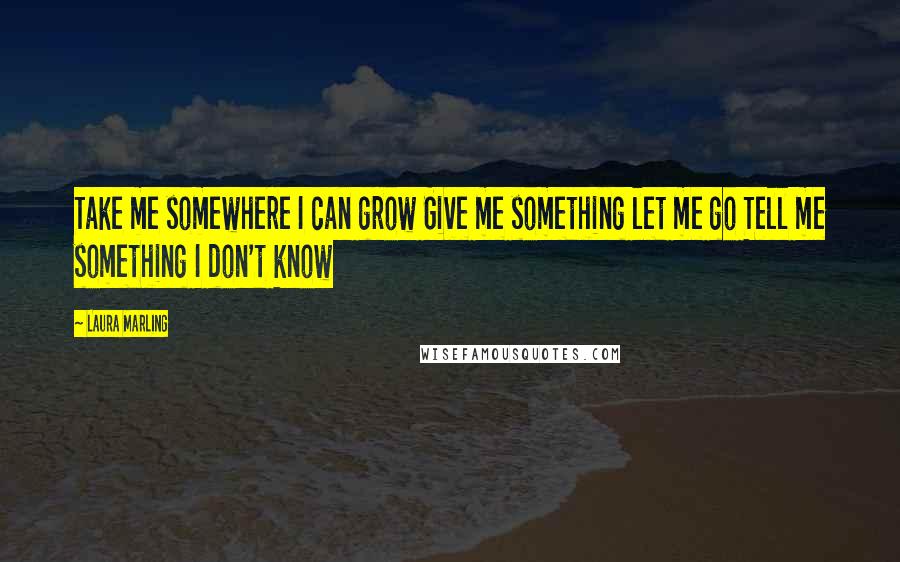 Laura Marling Quotes: Take me somewhere I can grow Give me something let me go Tell me something I don't know