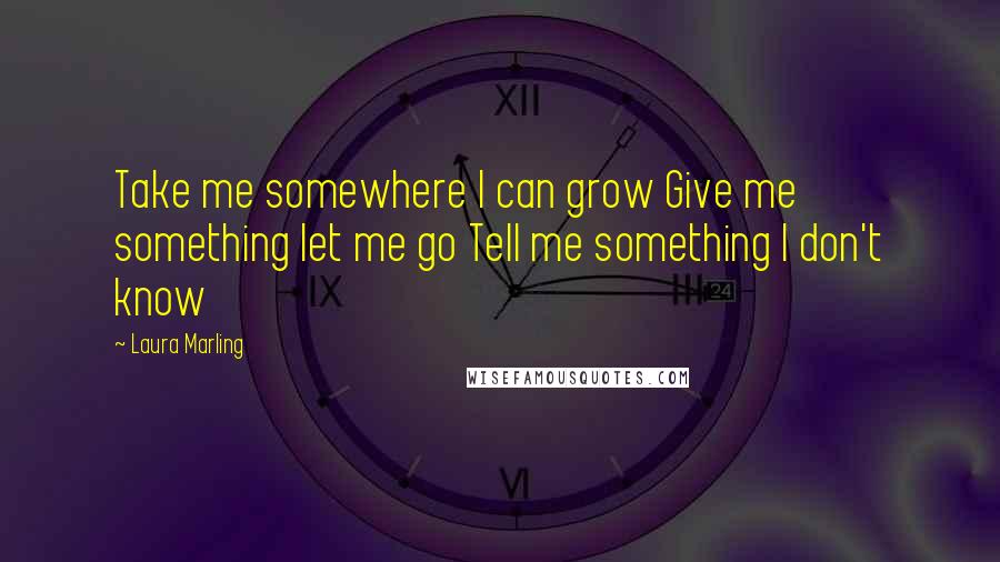 Laura Marling Quotes: Take me somewhere I can grow Give me something let me go Tell me something I don't know