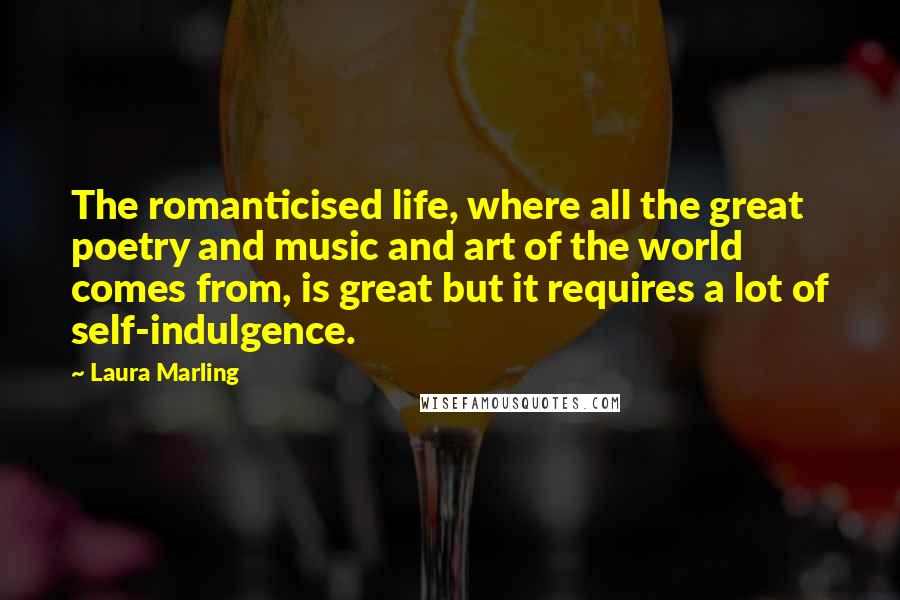 Laura Marling Quotes: The romanticised life, where all the great poetry and music and art of the world comes from, is great but it requires a lot of self-indulgence.