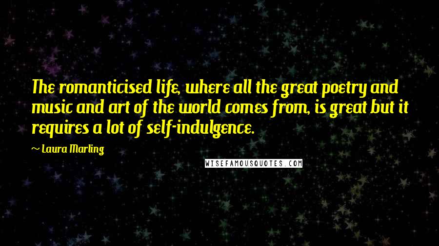 Laura Marling Quotes: The romanticised life, where all the great poetry and music and art of the world comes from, is great but it requires a lot of self-indulgence.