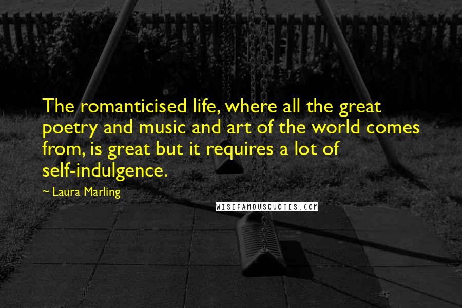 Laura Marling Quotes: The romanticised life, where all the great poetry and music and art of the world comes from, is great but it requires a lot of self-indulgence.