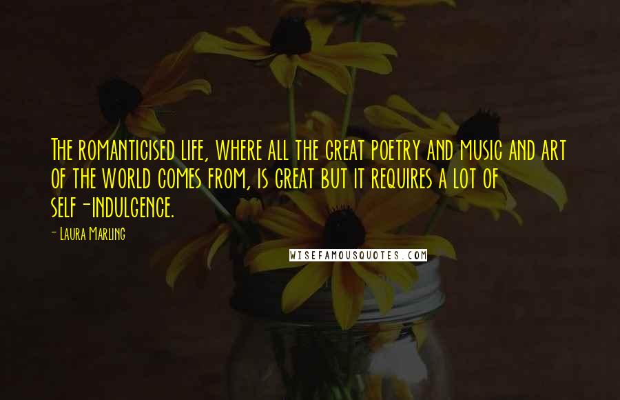 Laura Marling Quotes: The romanticised life, where all the great poetry and music and art of the world comes from, is great but it requires a lot of self-indulgence.