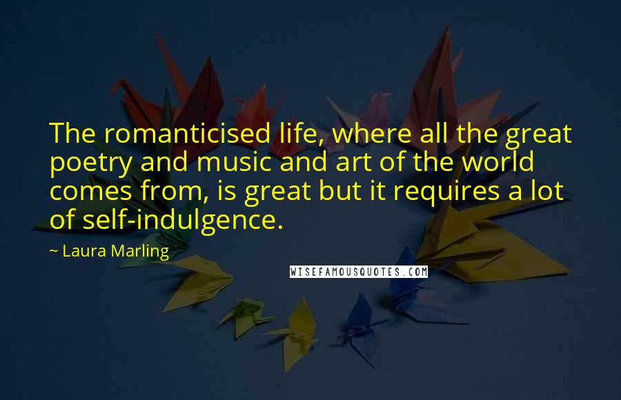 Laura Marling Quotes: The romanticised life, where all the great poetry and music and art of the world comes from, is great but it requires a lot of self-indulgence.