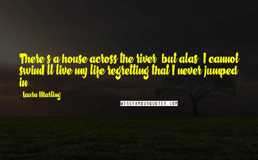 Laura Marling Quotes: There's a house across the river, but alas, I cannot swimI'll live my life regretting that I never jumped in