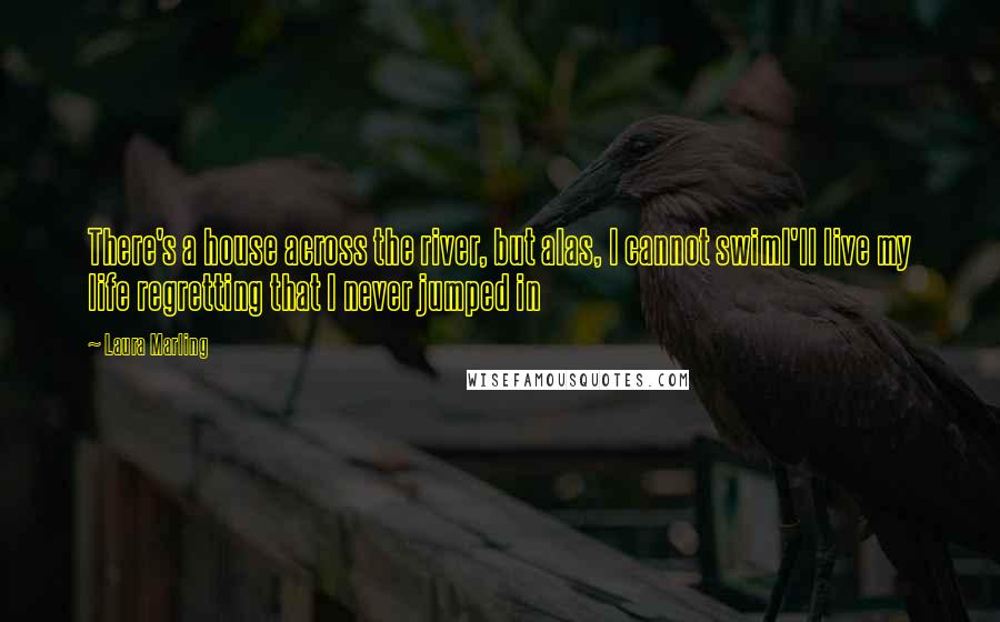 Laura Marling Quotes: There's a house across the river, but alas, I cannot swimI'll live my life regretting that I never jumped in