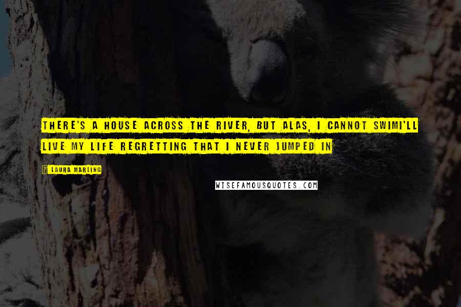 Laura Marling Quotes: There's a house across the river, but alas, I cannot swimI'll live my life regretting that I never jumped in