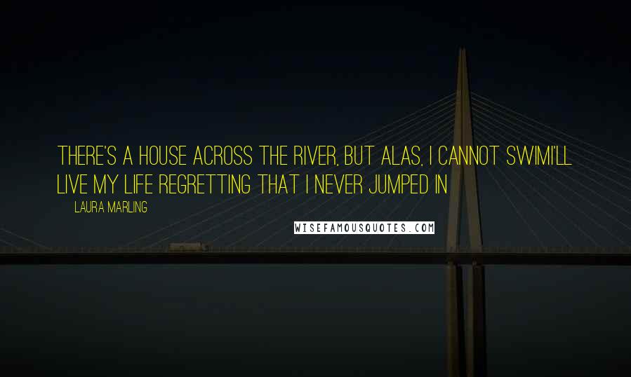 Laura Marling Quotes: There's a house across the river, but alas, I cannot swimI'll live my life regretting that I never jumped in