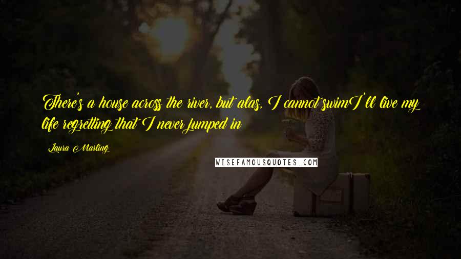 Laura Marling Quotes: There's a house across the river, but alas, I cannot swimI'll live my life regretting that I never jumped in