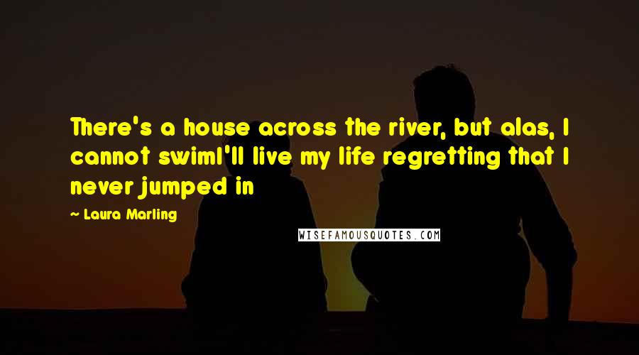 Laura Marling Quotes: There's a house across the river, but alas, I cannot swimI'll live my life regretting that I never jumped in