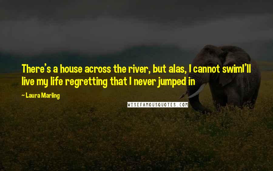 Laura Marling Quotes: There's a house across the river, but alas, I cannot swimI'll live my life regretting that I never jumped in