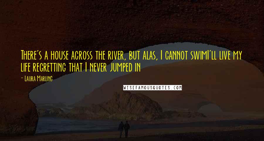 Laura Marling Quotes: There's a house across the river, but alas, I cannot swimI'll live my life regretting that I never jumped in