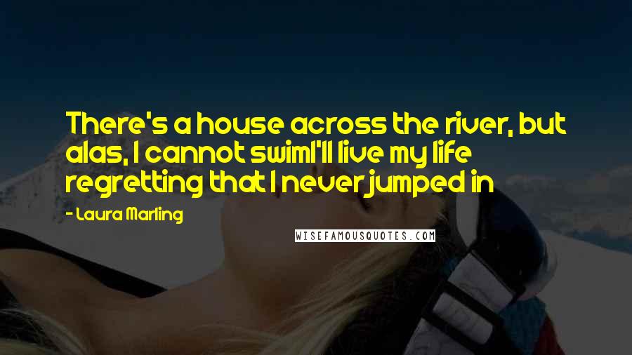 Laura Marling Quotes: There's a house across the river, but alas, I cannot swimI'll live my life regretting that I never jumped in