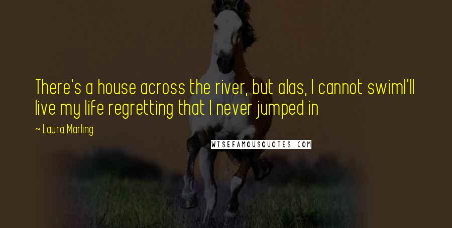 Laura Marling Quotes: There's a house across the river, but alas, I cannot swimI'll live my life regretting that I never jumped in