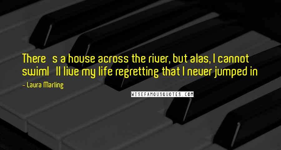 Laura Marling Quotes: There's a house across the river, but alas, I cannot swimI'll live my life regretting that I never jumped in
