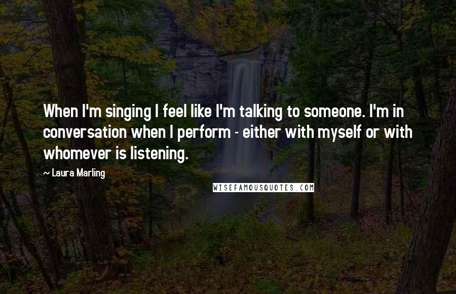 Laura Marling Quotes: When I'm singing I feel like I'm talking to someone. I'm in conversation when I perform - either with myself or with whomever is listening.