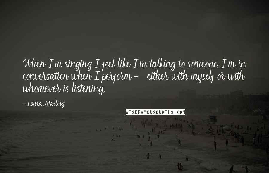 Laura Marling Quotes: When I'm singing I feel like I'm talking to someone. I'm in conversation when I perform - either with myself or with whomever is listening.