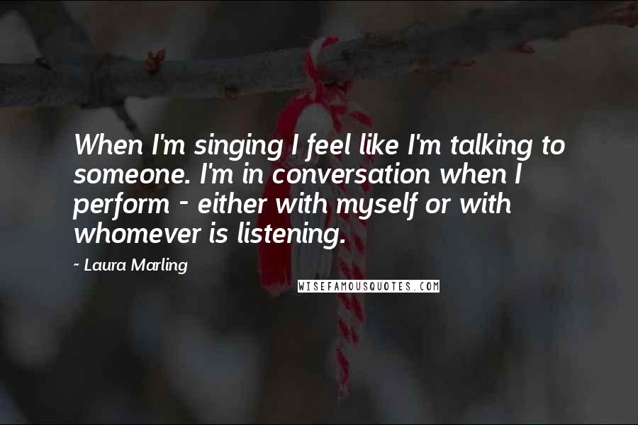 Laura Marling Quotes: When I'm singing I feel like I'm talking to someone. I'm in conversation when I perform - either with myself or with whomever is listening.