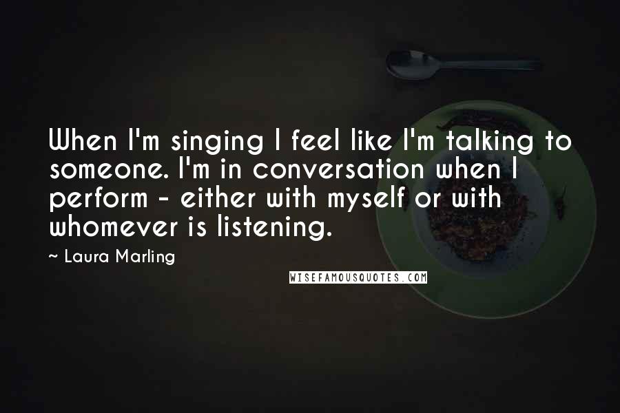 Laura Marling Quotes: When I'm singing I feel like I'm talking to someone. I'm in conversation when I perform - either with myself or with whomever is listening.