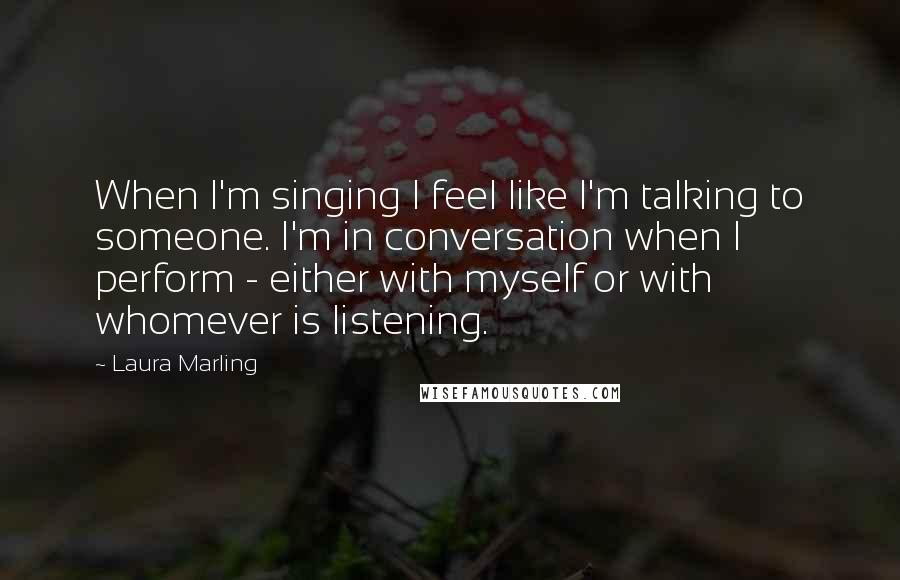 Laura Marling Quotes: When I'm singing I feel like I'm talking to someone. I'm in conversation when I perform - either with myself or with whomever is listening.