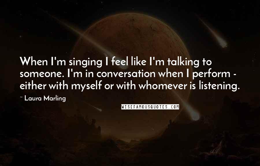 Laura Marling Quotes: When I'm singing I feel like I'm talking to someone. I'm in conversation when I perform - either with myself or with whomever is listening.