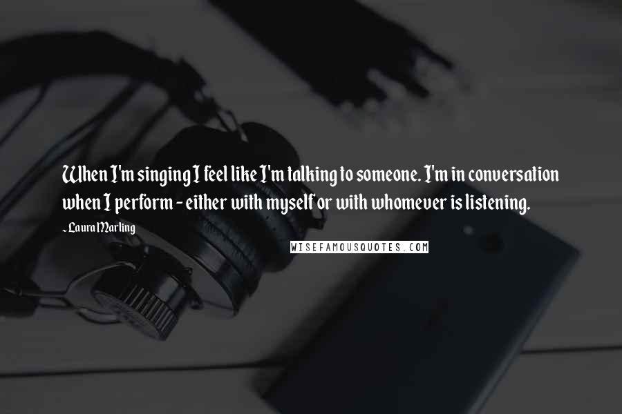 Laura Marling Quotes: When I'm singing I feel like I'm talking to someone. I'm in conversation when I perform - either with myself or with whomever is listening.