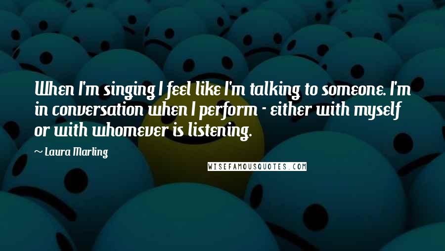 Laura Marling Quotes: When I'm singing I feel like I'm talking to someone. I'm in conversation when I perform - either with myself or with whomever is listening.