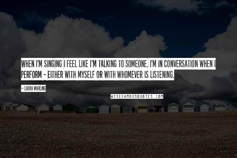 Laura Marling Quotes: When I'm singing I feel like I'm talking to someone. I'm in conversation when I perform - either with myself or with whomever is listening.