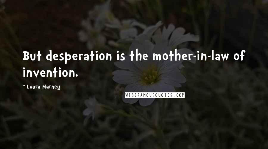 Laura Marney Quotes: But desperation is the mother-in-law of invention.