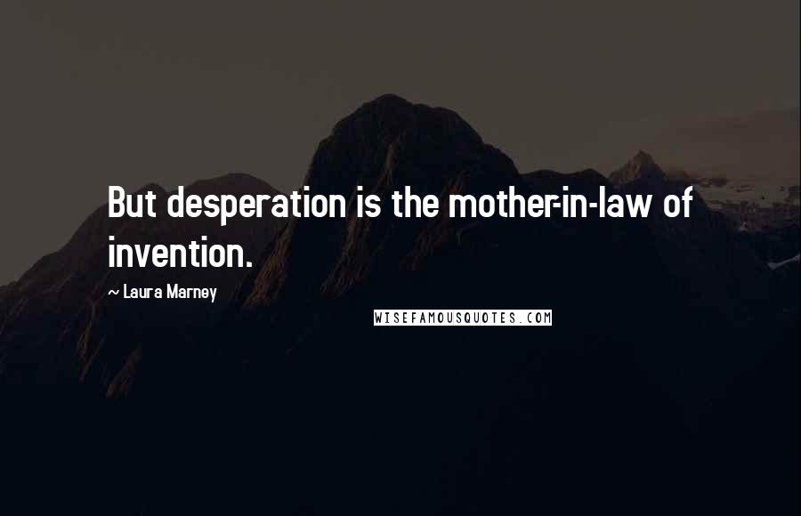 Laura Marney Quotes: But desperation is the mother-in-law of invention.