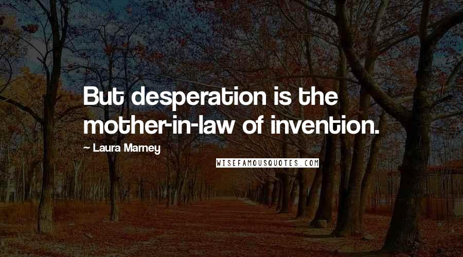 Laura Marney Quotes: But desperation is the mother-in-law of invention.