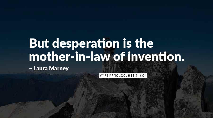 Laura Marney Quotes: But desperation is the mother-in-law of invention.