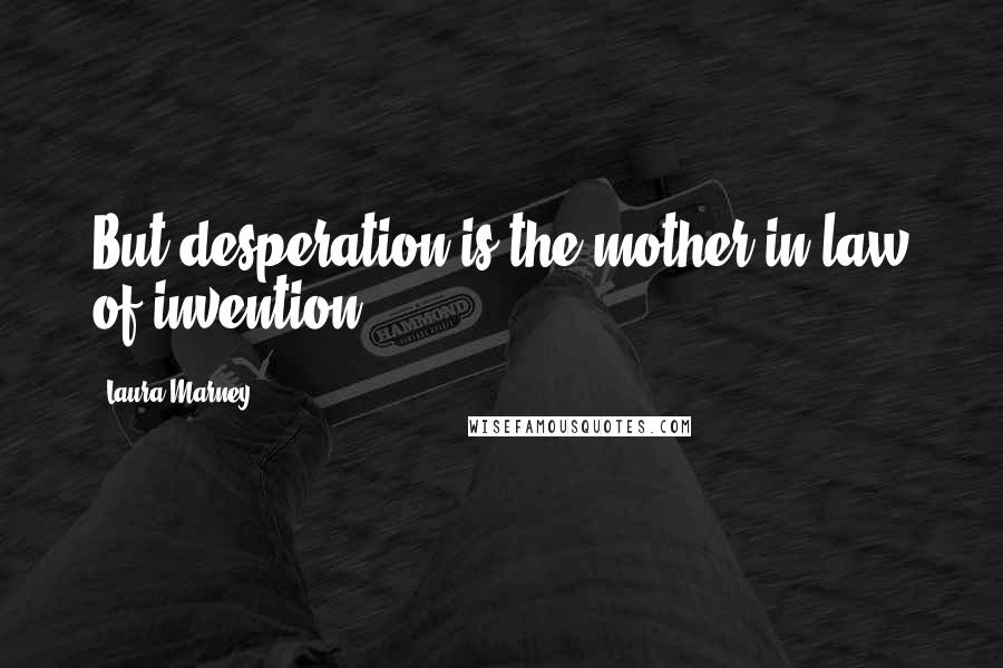 Laura Marney Quotes: But desperation is the mother-in-law of invention.