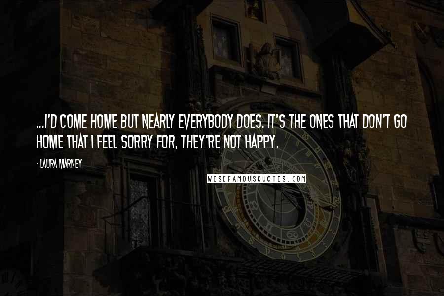 Laura Marney Quotes: ...I'd come home but nearly everybody does. It's the ones that don't go home that I feel sorry for, they're not happy.