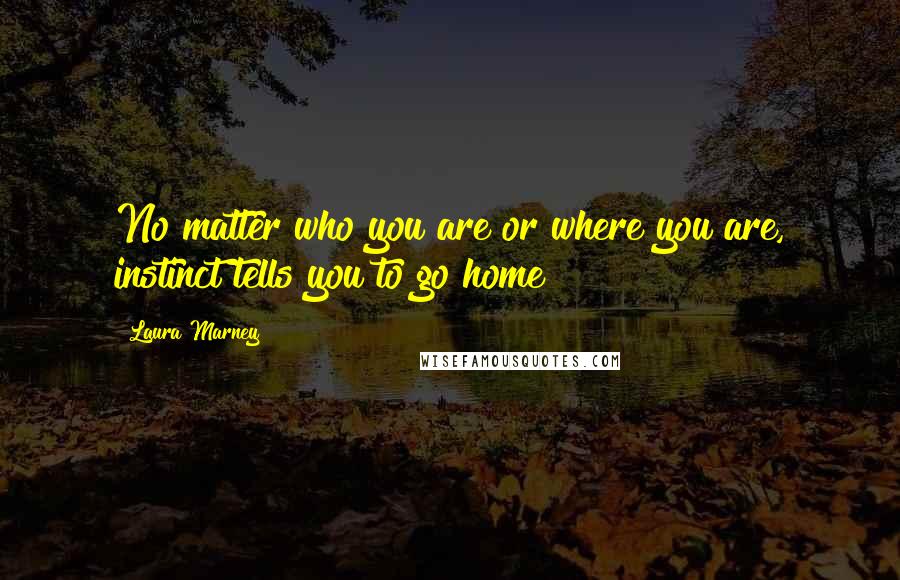 Laura Marney Quotes: No matter who you are or where you are, instinct tells you to go home