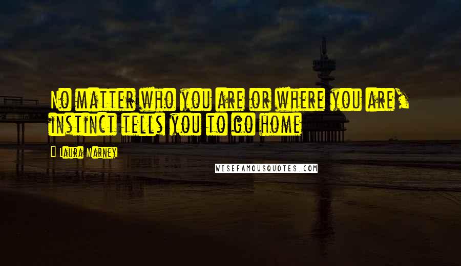 Laura Marney Quotes: No matter who you are or where you are, instinct tells you to go home