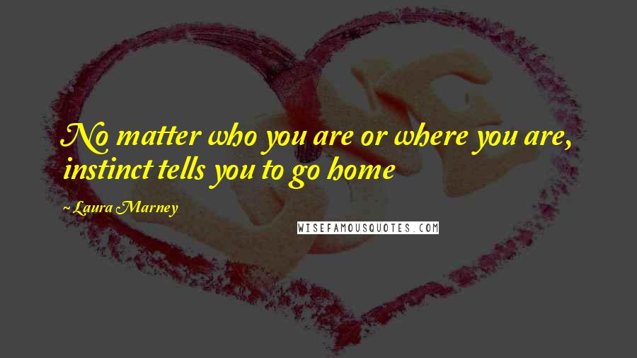 Laura Marney Quotes: No matter who you are or where you are, instinct tells you to go home