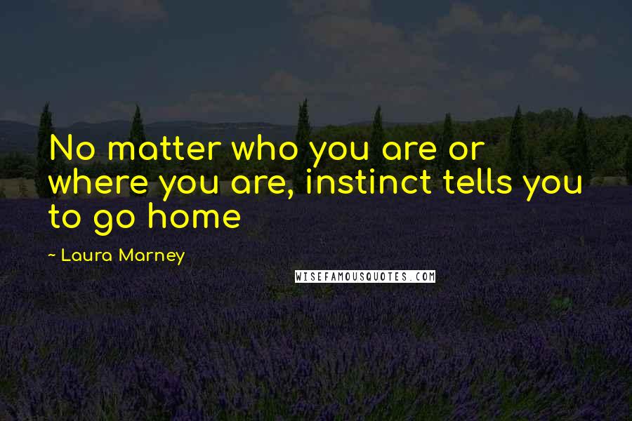 Laura Marney Quotes: No matter who you are or where you are, instinct tells you to go home