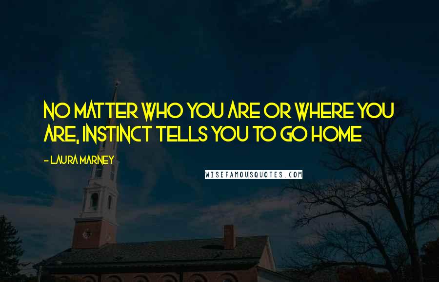 Laura Marney Quotes: No matter who you are or where you are, instinct tells you to go home