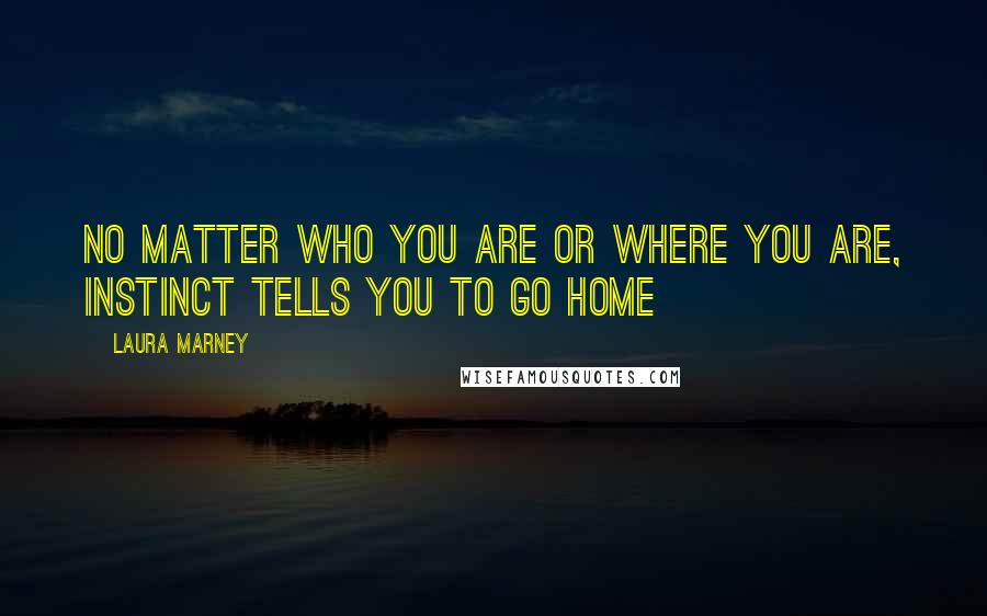 Laura Marney Quotes: No matter who you are or where you are, instinct tells you to go home