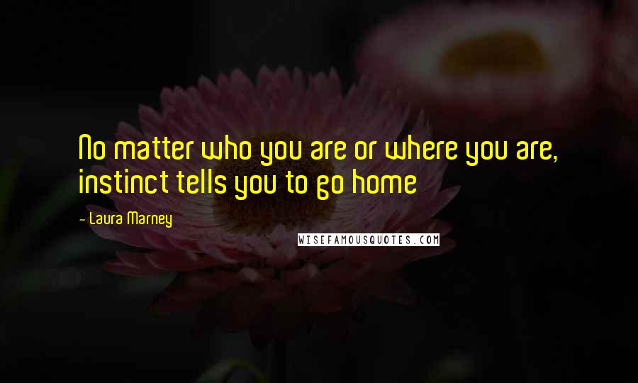 Laura Marney Quotes: No matter who you are or where you are, instinct tells you to go home