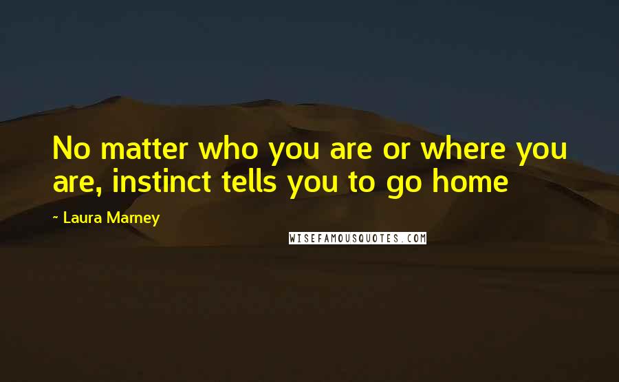 Laura Marney Quotes: No matter who you are or where you are, instinct tells you to go home